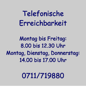 Telefonische Erreichbarkeit  Montag bis Freitag: 8.00 bis 12.30 Uhr Montag, Dienstag, Donnerstag: 14.00 bis 17.00 Uhr  0711/719880
