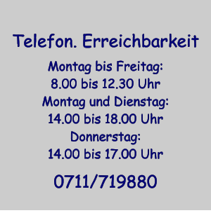 Telefon. Erreichbarkeit Montag bis Freitag: 8.00 bis 12.30 Uhr Montag und Dienstag: 14.00 bis 18.00 Uhr Donnerstag: 14.00 bis 17.00 Uhr 0711/719880